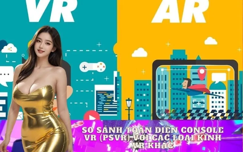 So Sánh Toàn Diện Console VR (PSVR) Với Các Loại Kính VR Khác